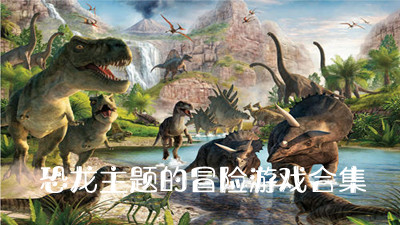 恐龙主题的冒险游戏合集